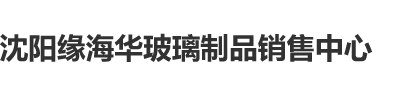 黑丝操逼网页沈阳缘海华玻璃制品销售中心